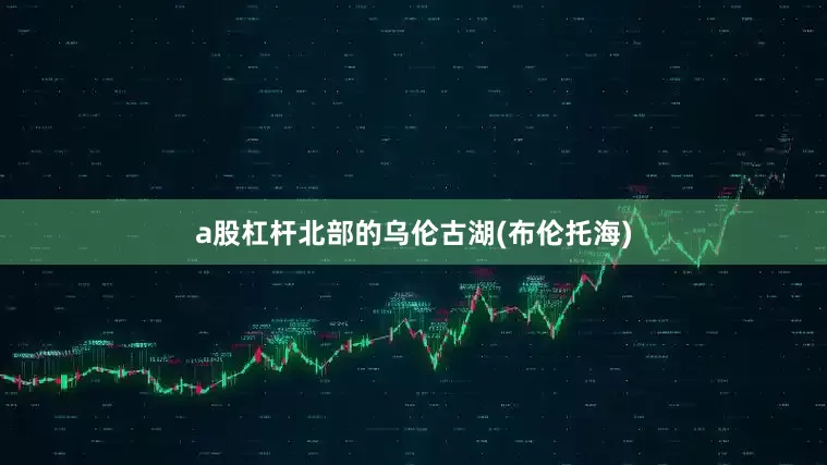 a股杠杆北部的乌伦古湖(布伦托海)