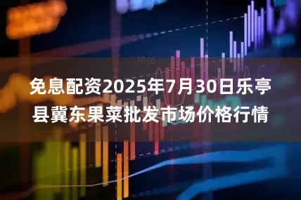 免息配资2025年7月30日乐亭县冀东果菜批发市场价格行情