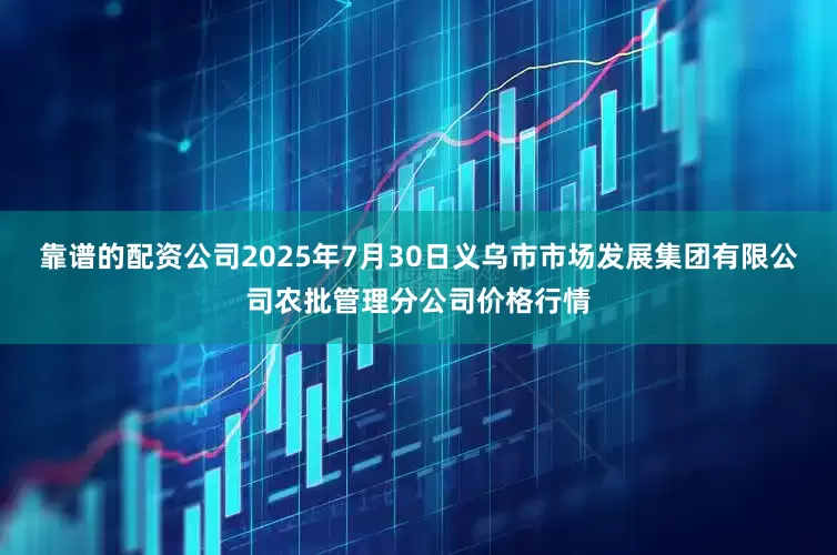 靠谱的配资公司2025年7月30日义乌市市场发展集团有限公司农批管理分公司价格行情