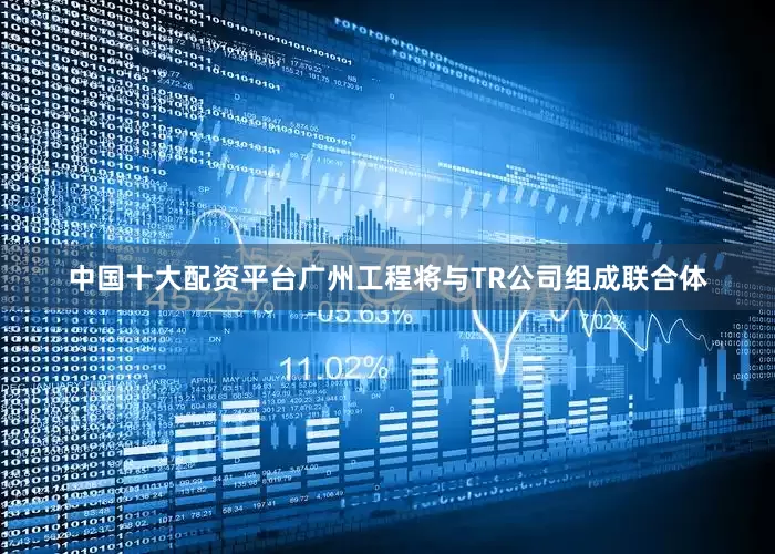 中国十大配资平台广州工程将与TR公司组成联合体