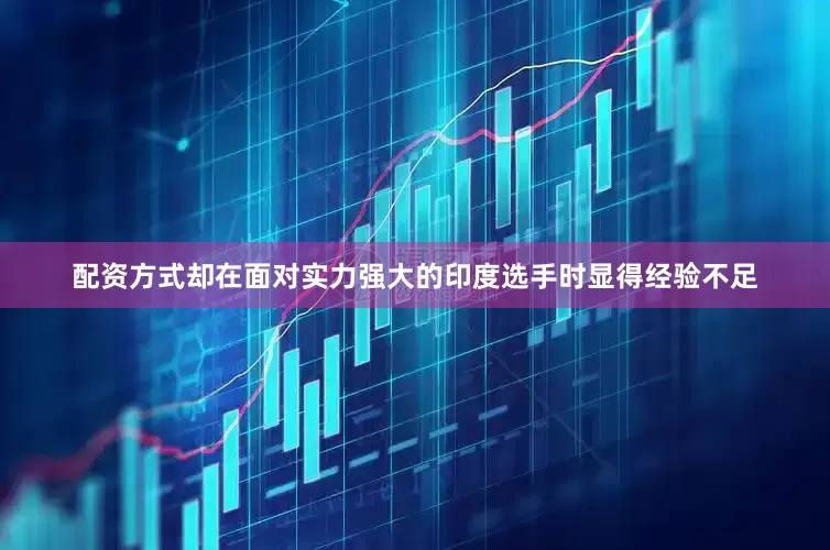 配资方式却在面对实力强大的印度选手时显得经验不足