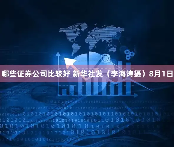 哪些证券公司比较好 新华社发（李海涛摄）8月1日