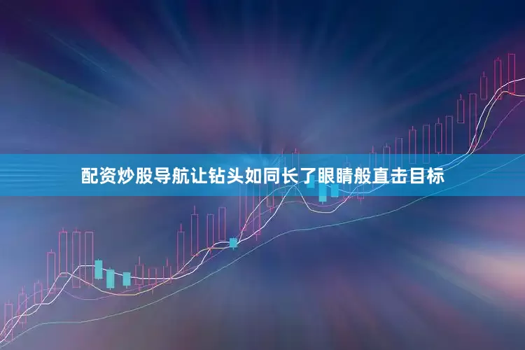 配资炒股导航让钻头如同长了眼睛般直击目标
