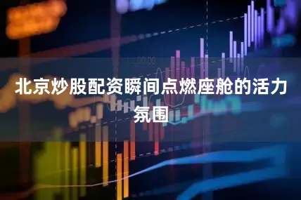 北京炒股配资瞬间点燃座舱的活力氛围