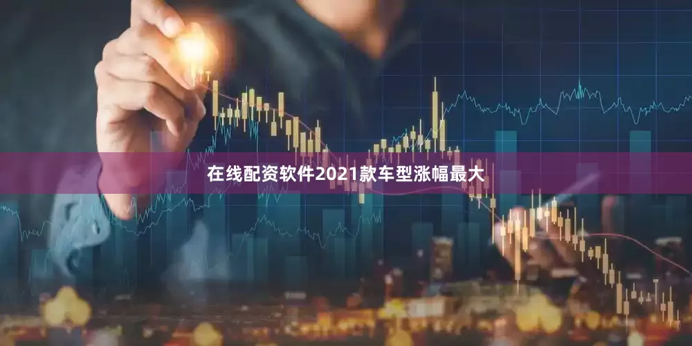 在线配资软件2021款车型涨幅最大