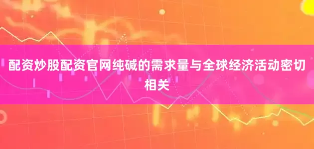 配资炒股配资官网纯碱的需求量与全球经济活动密切相关