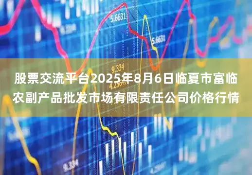 股票交流平台2025年8月6日临夏市富临农副产品批发市场有限责任公司价格行情