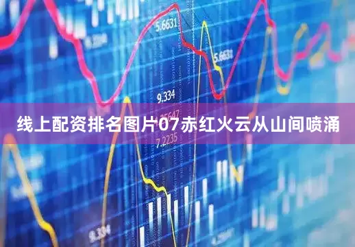 线上配资排名图片07赤红火云从山间喷涌