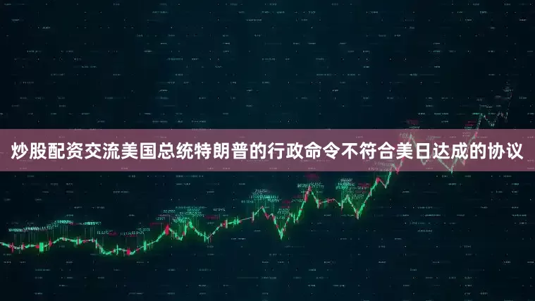 炒股配资交流美国总统特朗普的行政命令不符合美日达成的协议