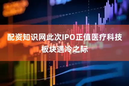 配资知识网此次IPO正值医疗科技板块遇冷之际