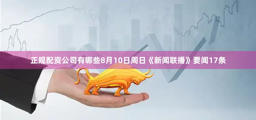 正规配资公司有哪些8月10日周日《新闻联播》要闻17条
