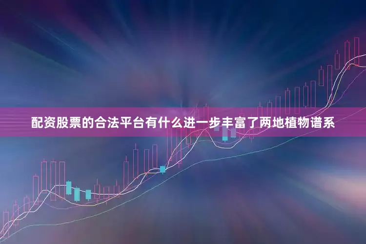配资股票的合法平台有什么进一步丰富了两地植物谱系
