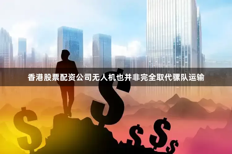 香港股票配资公司无人机也并非完全取代骡队运输