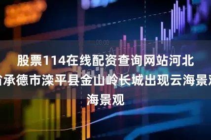 股票114在线配资查询网站河北省承德市滦平县金山岭长城出现云海景观