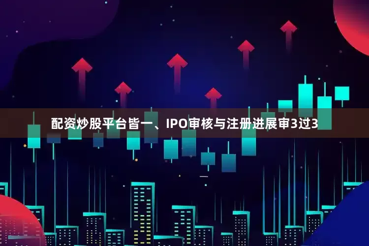 配资炒股平台皆一、IPO审核与注册进展审3过3