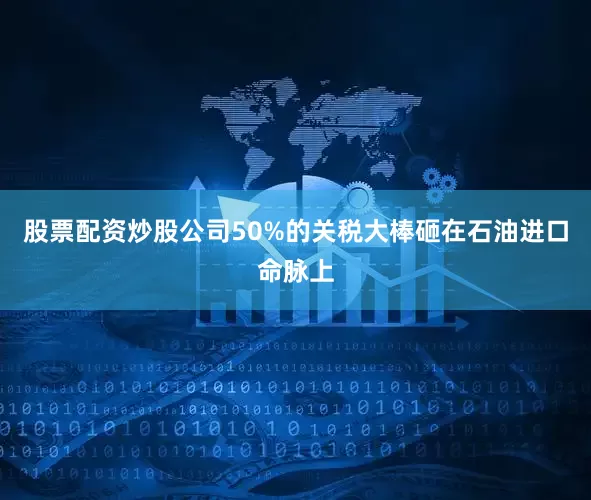 股票配资炒股公司50%的关税大棒砸在石油进口命脉上