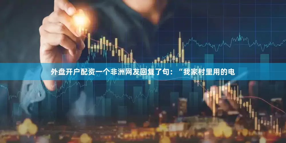 外盘开户配资一个非洲网友回复了句：“我家村里用的电
