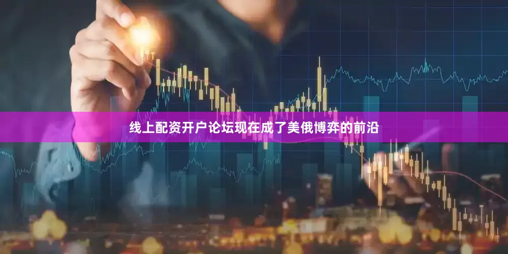 线上配资开户论坛现在成了美俄博弈的前沿