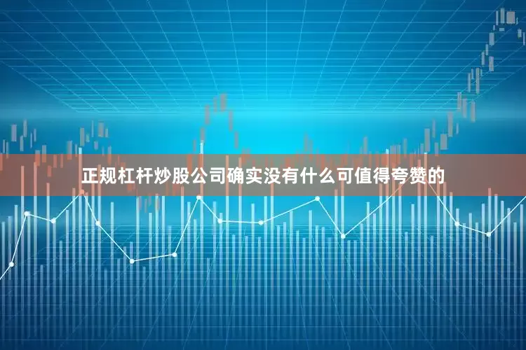 正规杠杆炒股公司确实没有什么可值得夸赞的