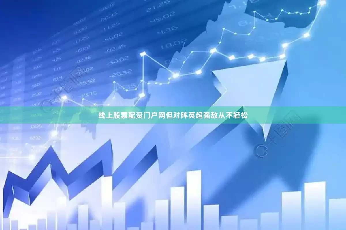 线上股票配资门户网但对阵英超强敌从不轻松