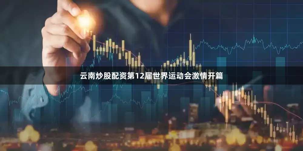 云南炒股配资第12届世界运动会激情开篇