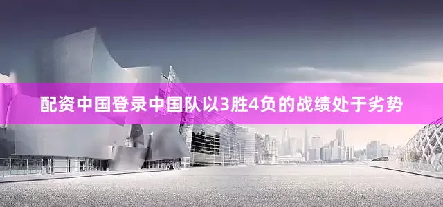 配资中国登录中国队以3胜4负的战绩处于劣势