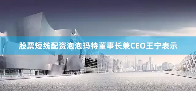 股票短线配资泡泡玛特董事长兼CEO王宁表示