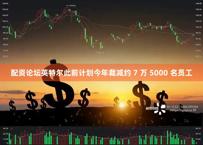 配资论坛英特尔此前计划今年裁减约 7 万 5000 名员工