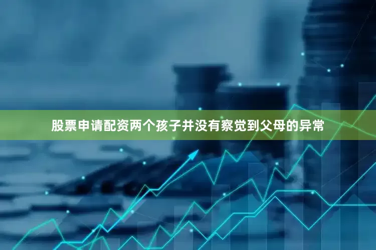 股票申请配资两个孩子并没有察觉到父母的异常