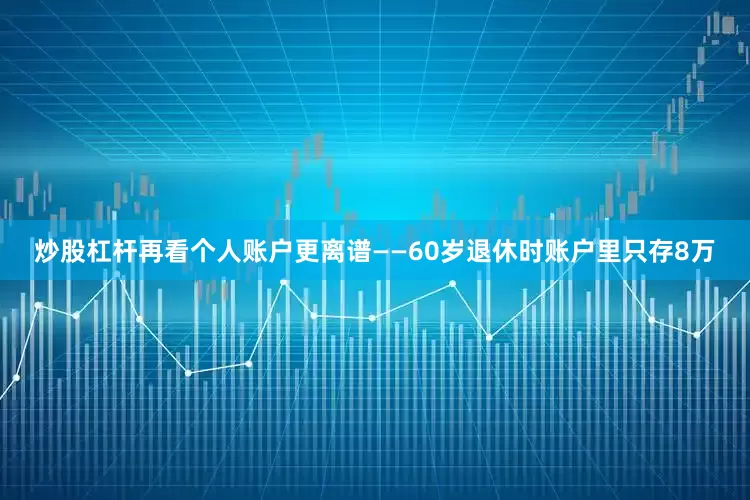 炒股杠杆再看个人账户更离谱——60岁退休时账户里只存8万