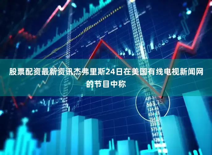股票配资最新资讯　　杰弗里斯24日在美国有线电视新闻网的节目中称