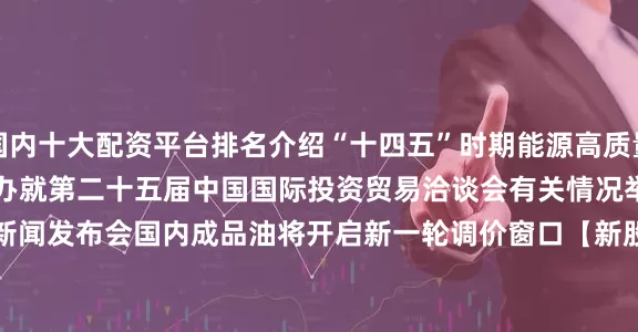 国内十大配资平台排名介绍“十四五”时期能源高质量发展成就　　15:00 国新办就第二十五届中国国际投资贸易洽谈会有关情况举行新闻发布会　　国内成品油将开启新一轮调价窗口　　【新股申购】　　三协电机　　【新债申购】　　无