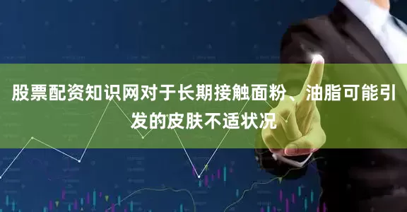 股票配资知识网对于长期接触面粉、油脂可能引发的皮肤不适状况
