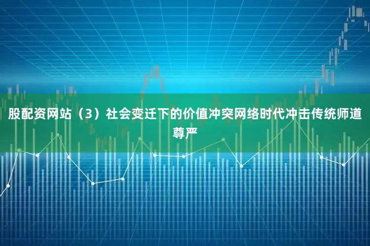 股配资网站（3）社会变迁下的价值冲突网络时代冲击传统师道尊严