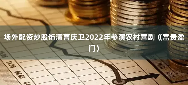 场外配资炒股饰演曹庆卫2022年参演农村喜剧《富贵盈门〉