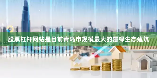 股票杠杆网站是目前青岛市规模最大的覆绿生态建筑