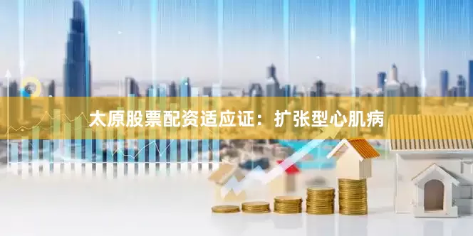 太原股票配资　　适应证：扩张型心肌病