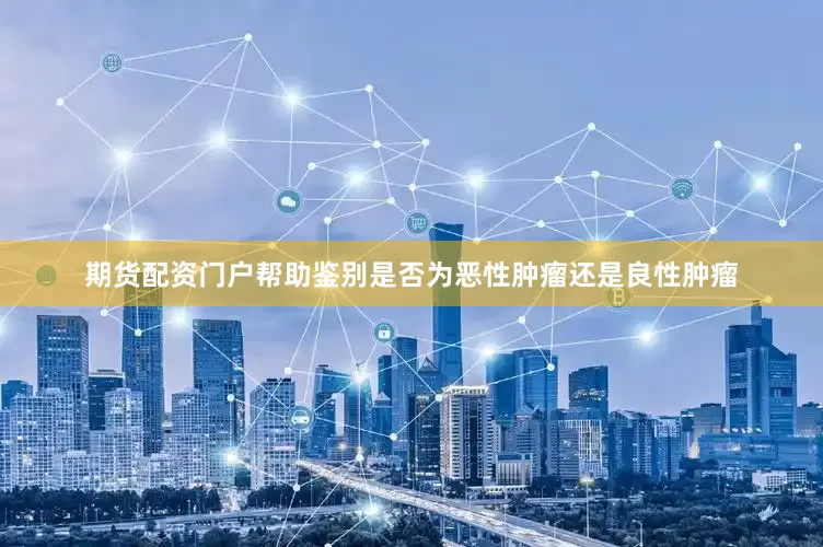 期货配资门户帮助鉴别是否为恶性肿瘤还是良性肿瘤