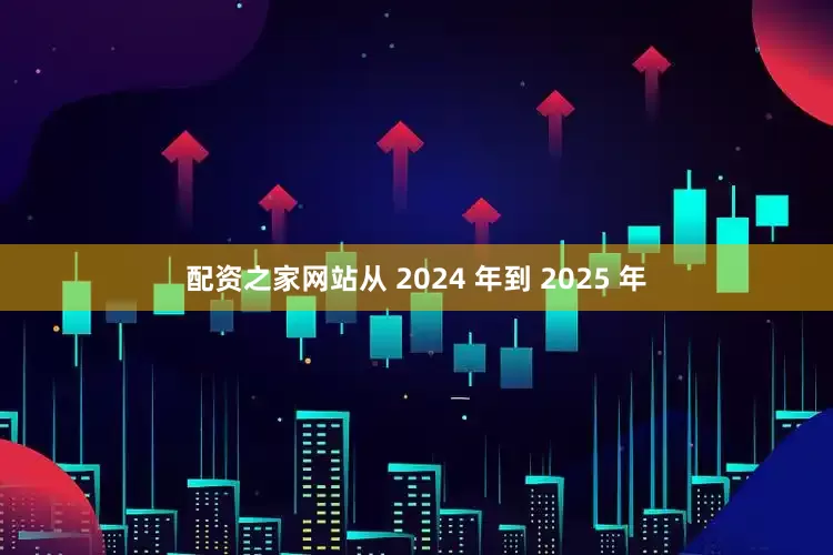 配资之家网站从 2024 年到 2025 年