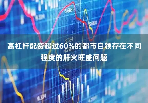 高杠杆配资超过60%的都市白领存在不同程度的肝火旺盛问题