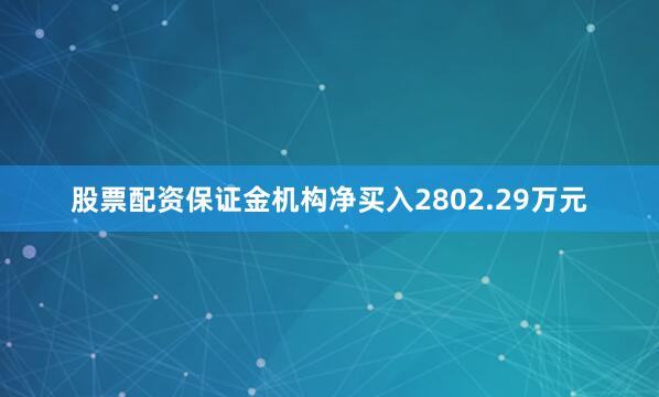 股票配资保证金机构净买入2802.29万元
