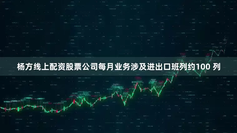 杨方线上配资股票公司每月业务涉及进出口班列约100 列