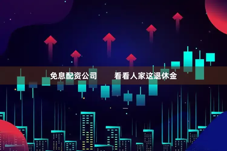 免息配资公司        看看人家这退休金