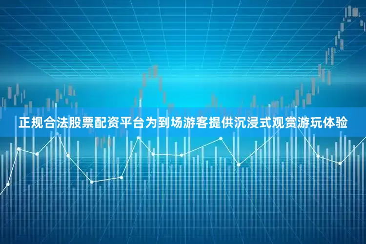正规合法股票配资平台为到场游客提供沉浸式观赏游玩体验