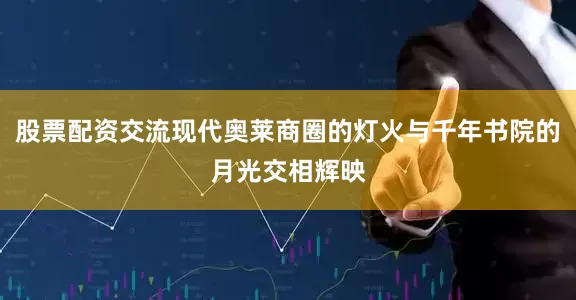 股票配资交流现代奥莱商圈的灯火与千年书院的月光交相辉映