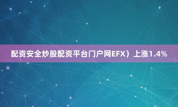 配资安全炒股配资平台门户网EFX）上涨1.4%