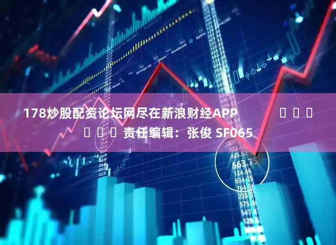 178炒股配资论坛网尽在新浪财经APP            						责任编辑：张俊 SF065