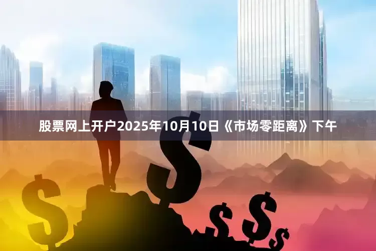 股票网上开户2025年10月10日《市场零距离》下午