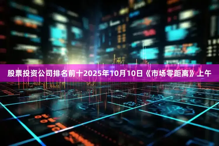 股票投资公司排名前十2025年10月10日《市场零距离》上午
