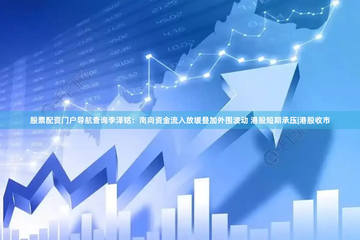 股票配资门户导航查询李泽铭:南向资金流入放缓叠加外围波动 港股短期承压|港股收市